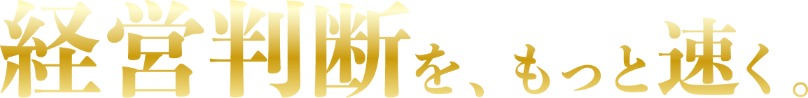 経営判断を、もっと速く。