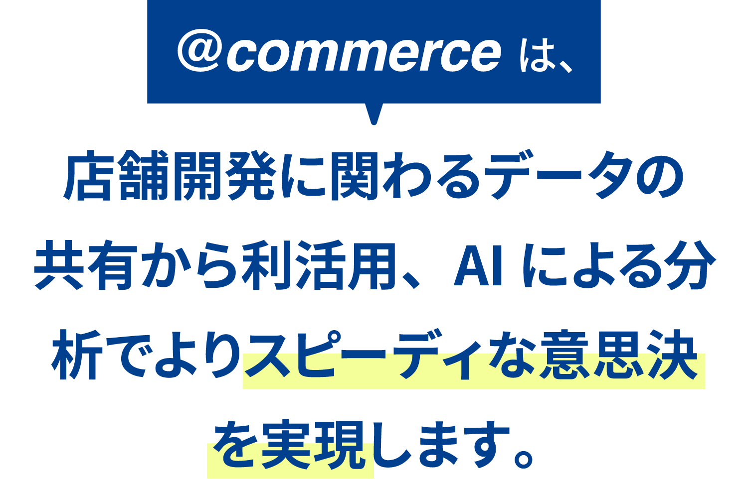 @commerceは、店舗開発に関わるデータの共有から利活用、AIによる分析でよりスピーディな意思決定を実現します。